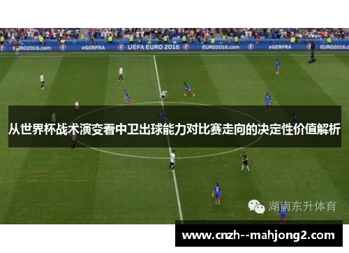 从世界杯战术演变看中卫出球能力对比赛走向的决定性价值解析