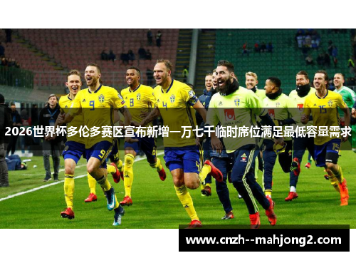 2026世界杯多伦多赛区宣布新增一万七千临时席位满足最低容量需求