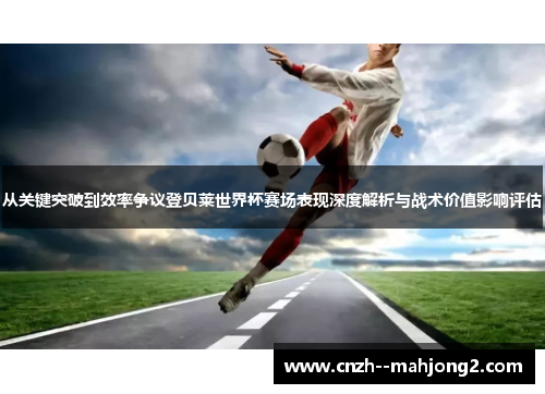 从关键突破到效率争议登贝莱世界杯赛场表现深度解析与战术价值影响评估