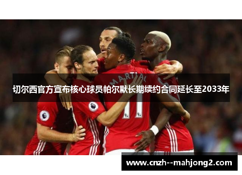 切尔西官方宣布核心球员帕尔默长期续约合同延长至2033年