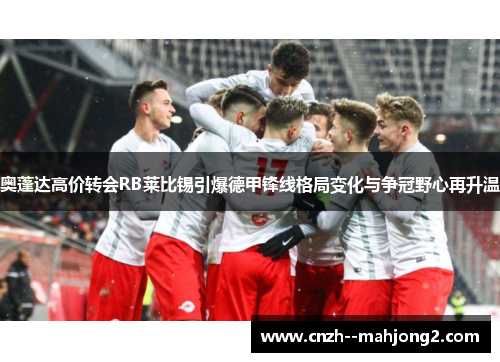 奥蓬达高价转会RB莱比锡引爆德甲锋线格局变化与争冠野心再升温