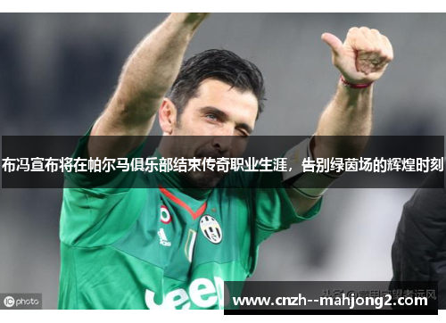 布冯宣布将在帕尔马俱乐部结束传奇职业生涯，告别绿茵场的辉煌时刻