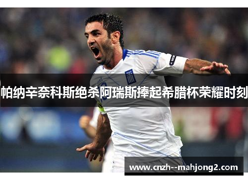 帕纳辛奈科斯绝杀阿瑞斯捧起希腊杯荣耀时刻 帕纳辛奈科斯绝杀阿瑞斯捧起希腊杯荣耀时刻