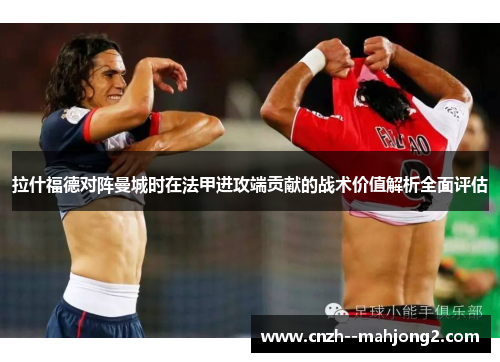 拉什福德对阵曼城时在法甲进攻端贡献的战术价值解析全面评估