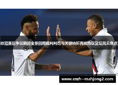 欧冠赛后争议瞬间全景回顾裁判判罚与关键转折再掀热议足坛风云焦点