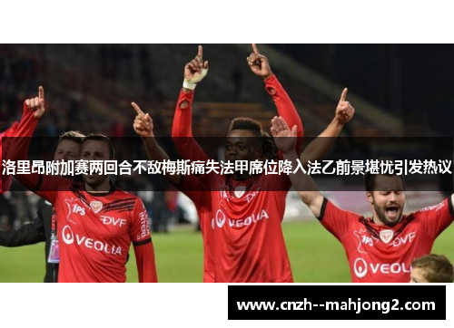 洛里昂附加赛两回合不敌梅斯痛失法甲席位降入法乙前景堪忧引发热议 洛里昂附加赛两回合不敌梅斯痛失法甲席位降入法乙前景堪忧引发热议