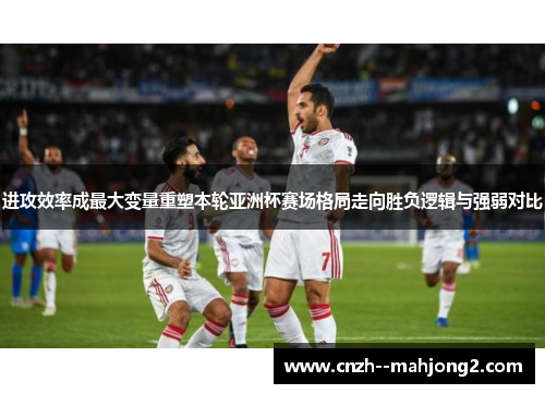 进攻效率成最大变量重塑本轮亚洲杯赛场格局走向胜负逻辑与强弱对比
