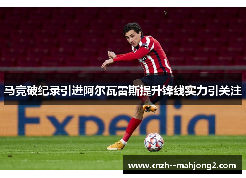 马竞破纪录引进阿尔瓦雷斯提升锋线实力引关注