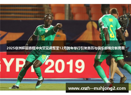 2025非洲杯因赛程冲突罕见调整至12月跨年举行引发赛历与俱乐部博弈新局面