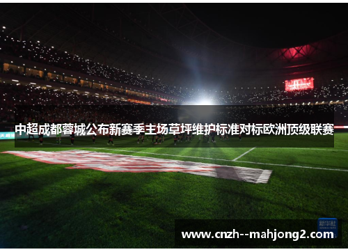 中超成都蓉城公布新赛季主场草坪维护标准对标欧洲顶级联赛