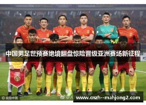 中国男足世预赛绝境翻盘惊险晋级亚洲赛场新征程