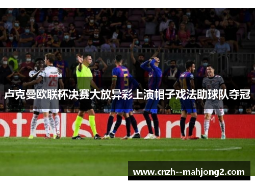 卢克曼欧联杯决赛大放异彩上演帽子戏法助球队夺冠