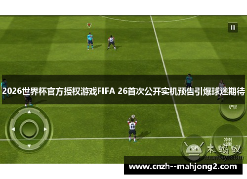 2026世界杯官方授权游戏FIFA 26首次公开实机预告引爆球迷期待 2026世界杯官方授权游戏FIFA 26首次公开实机预告引爆球迷期待