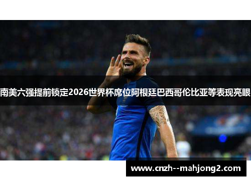 南美六强提前锁定2026世界杯席位阿根廷巴西哥伦比亚等表现亮眼 南美六强提前锁定2026世界杯席位阿根廷巴西哥伦比亚等表现亮眼