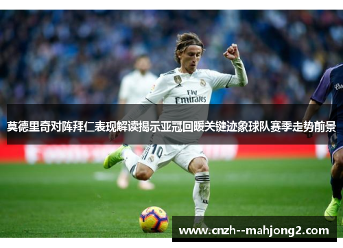 莫德里奇对阵拜仁表现解读揭示亚冠回暖关键迹象球队赛季走势前景