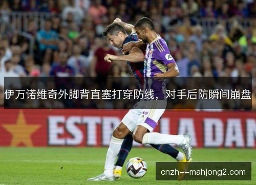 伊万诺维奇外脚背直塞打穿防线，对手后防瞬间崩盘