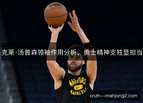 克莱·汤普森领袖作用分析,勇士精神支柱显担当 克莱·汤普森领袖作用分析,勇士精神支柱显担当